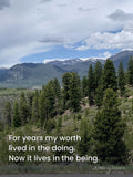 For years my worth lived in the doing. Now it lives in the being.