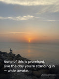 None of this is promised. Live the day you're standing in — wide awake.